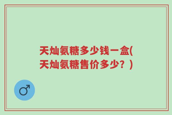 天灿氨糖多少钱一盒(天灿氨糖售价多少?)-第1张图片-超越 天灿氨糖多少钱一盒(天灿氨糖售价多少?)-第1张图片-超越