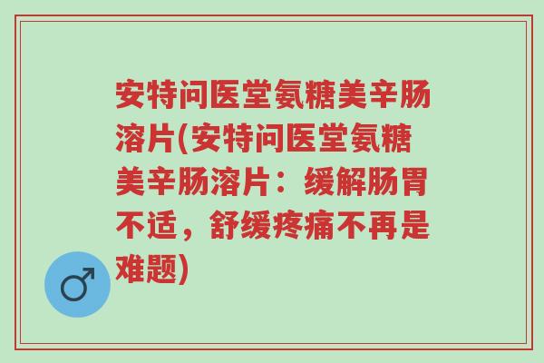 安特问医堂氨糖美辛肠溶片(安特问医堂氨糖美辛肠溶片:缓解肠胃不适,舒缓疼痛不再是难题)-第1张图片-超越 安特问医堂氨糖美辛肠溶片(安特问医堂氨糖美辛肠溶片:缓解肠胃不适,舒缓疼痛不再是难题)-第1张图片-超越