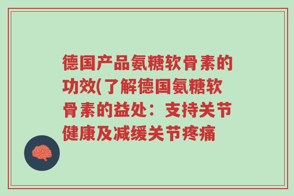 德国产品氨糖软骨素的功效(了解德国氨糖软骨素的益处:支持关节健康及减缓关节疼痛-第1张图片-超越 德国产品氨糖软骨素的功效(了解德国氨糖软骨素的益处:支持关节健康及减缓关节疼痛-第1张图片-超越