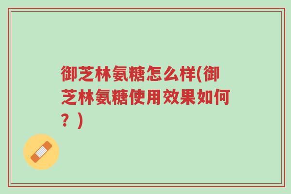 御芝林氨糖怎么样(御芝林氨糖使用效果如何?)-第1张图片-超越 御芝林氨糖怎么样(御芝林氨糖使用效果如何?)-第1张图片-超越