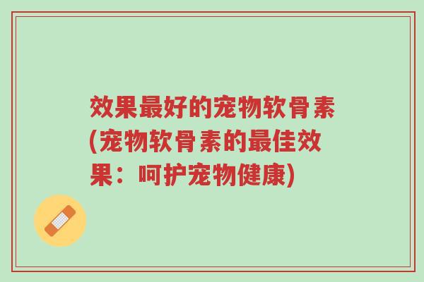 效果最好的宠物软骨素(宠物软骨素的最佳效果:呵护宠物健康)-第1张图片-超越 效果最好的宠物软骨素(宠物软骨素的最佳效果:呵护宠物健康)-第1张图片-超越