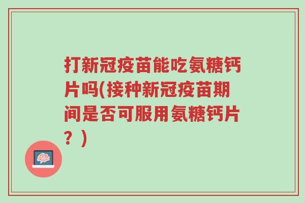 打新冠疫苗能吃氨糖钙片吗(接种新冠疫苗期间是否可服用氨糖钙片?)-第1张图片-超越 打新冠疫苗能吃氨糖钙片吗(接种新冠疫苗期间是否可服用氨糖钙片?)-第1张图片-超越