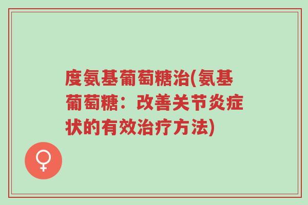 度氨基葡萄糖治(氨基葡萄糖:改善关节炎症状的有效治疗方法)-第1张图片-超越 度氨基葡萄糖治(氨基葡萄糖:改善关节炎症状的有效治疗方法)-第1张图片-超越