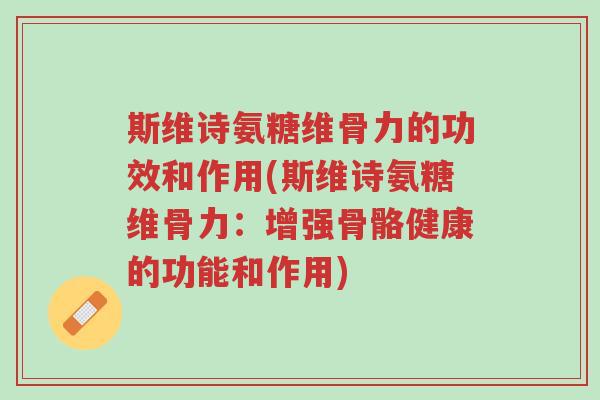 斯维诗氨糖维骨力的功效和作用(斯维诗氨糖维骨力:增强骨骼健康的功能和作用)-第1张图片-超越 斯维诗氨糖维骨力的功效和作用(斯维诗氨糖维骨力:增强骨骼健康的功能和作用)-第1张图片-超越