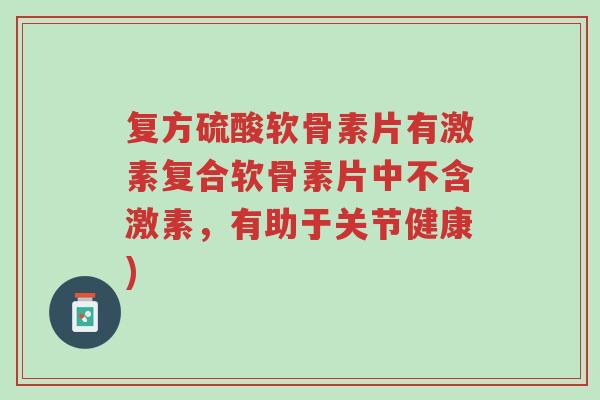 复方硫酸软骨素片有激素复合软骨素片中不含激素，有助于关节健康)-第1张图片-超越
