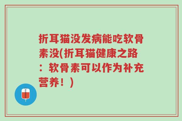 折耳猫没发病能吃软骨素没(折耳猫健康之路:软骨素可以作为补充营养!)-第1张图片-超越 折耳猫没发病能吃软骨素没(折耳猫健康之路:软骨素可以作为补充营养!)-第1张图片-超越