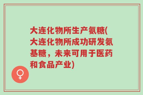 大连化物所生产氨糖(大连化物所成功研发氨基糖,未来可用于医药和食品产业)-第1张图片-超越 大连化物所生产氨糖(大连化物所成功研发氨基糖,未来可用于医药和食品产业)-第1张图片-超越
