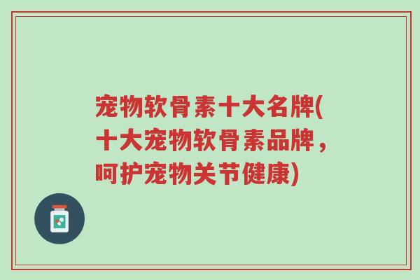 宠物软骨素十大名牌(十大宠物软骨素品牌,呵护宠物关节健康)-第1张图片-超越 宠物软骨素十大名牌(十大宠物软骨素品牌,呵护宠物关节健康)-第1张图片-超越