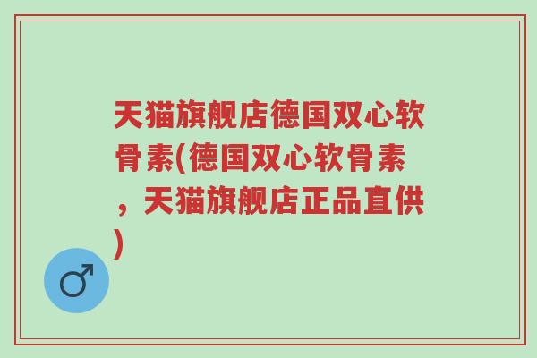 天猫旗舰店德国双心软骨素(德国双心软骨素,天猫旗舰店正品直供)-第1张图片-超越 天猫旗舰店德国双心软骨素(德国双心软骨素,天猫旗舰店正品直供)-第1张图片-超越