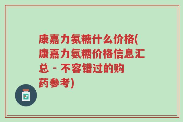 康嘉力氨糖什么价格(康嘉力氨糖价格信息汇总 - 不容错过的购药参考)-第1张图片-超越 康嘉力氨糖什么价格(康嘉力氨糖价格信息汇总 - 不容错过的购药参考)-第1张图片-超越