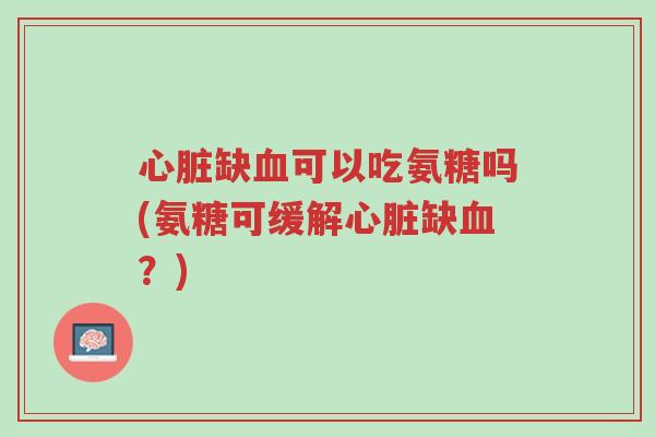 心脏缺血可以吃氨糖吗(氨糖可缓解心脏缺血?)-第1张图片-超越 心脏缺血可以吃氨糖吗(氨糖可缓解心脏缺血?)-第1张图片-超越