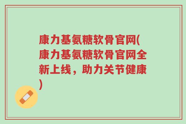 康力基氨糖软骨官网(康力基氨糖软骨官网全新上线,助力关节健康)-第1张图片-超越 康力基氨糖软骨官网(康力基氨糖软骨官网全新上线,助力关节健康)-第1张图片-超越