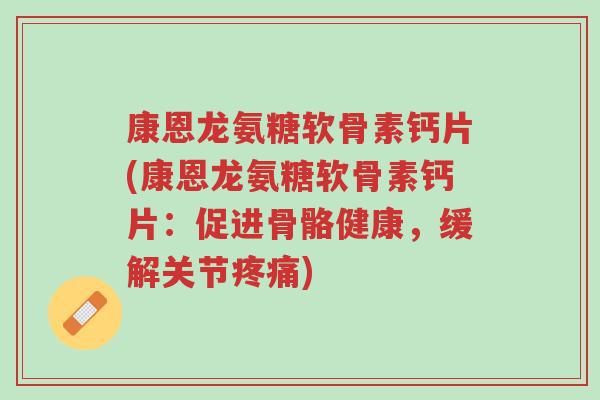 康恩龙氨糖软骨素钙片(康恩龙氨糖软骨素钙片:促进骨骼健康,缓解关节疼痛)-第1张图片-超越 康恩龙氨糖软骨素钙片(康恩龙氨糖软骨素钙片:促进骨骼健康,缓解关节疼痛)-第1张图片-超越