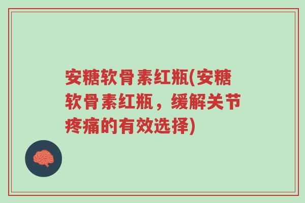 安糖软骨素红瓶(安糖软骨素红瓶,缓解关节疼痛的有效选择)-第1张图片-超越 安糖软骨素红瓶(安糖软骨素红瓶,缓解关节疼痛的有效选择)-第1张图片-超越
