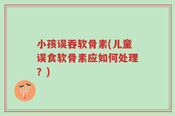 小孩误吞软骨素(儿童误食软骨素应如何处理?)-第1张图片-超越 小孩误吞软骨素(儿童误食软骨素应如何处理?)-第1张图片-超越