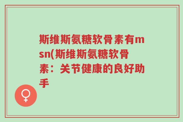 斯维斯氨糖软骨素有msn(斯维斯氨糖软骨素:关节健康的良好助手-第1张图片-超越 斯维斯氨糖软骨素有msn(斯维斯氨糖软骨素:关节健康的良好助手-第1张图片-超越