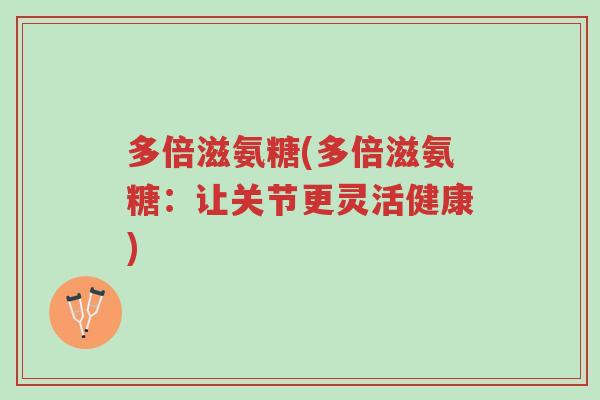 多倍滋氨糖(多倍滋氨糖:让关节更灵活健康)-第1张图片-超越 多倍滋氨糖(多倍滋氨糖:让关节更灵活健康)-第1张图片-超越