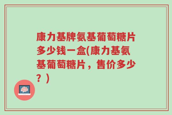 康力基牌氨基葡萄糖片多少钱一盒(康力基氨基葡萄糖片,售价多少?)-第1张图片-超越 康力基牌氨基葡萄糖片多少钱一盒(康力基氨基葡萄糖片,售价多少?)-第1张图片-超越
