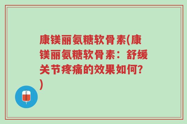 康镁丽氨糖软骨素(康镁丽氨糖软骨素:舒缓关节疼痛的效果如何?)-第1张图片-超越 康镁丽氨糖软骨素(康镁丽氨糖软骨素:舒缓关节疼痛的效果如何?)-第1张图片-超越