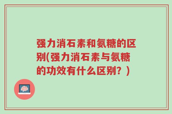 强力消石素和氨糖的区别(强力消石素与氨糖的功效有什么区别?)-第1张图片-超越 强力消石素和氨糖的区别(强力消石素与氨糖的功效有什么区别?)-第1张图片-超越