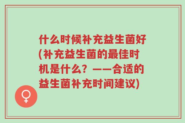 什么时候补充益生菌好(补充益生菌的最佳时机是什么?——合适的益生菌补充时间建议)-第1张图片-超越 什么时候补充益生菌好(补充益生菌的最佳时机是什么?——合适的益生菌补充时间建议)-第1张图片-超越