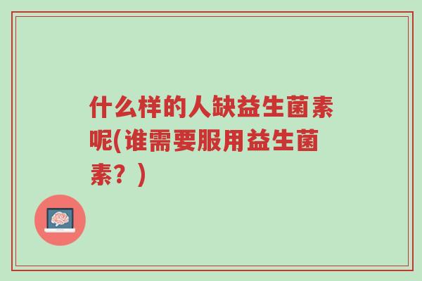 什么样的人缺益生菌素呢(谁需要服用益生菌素?)-第1张图片-超越 什么样的人缺益生菌素呢(谁需要服用益生菌素?)-第1张图片-超越