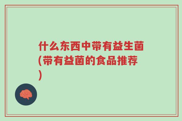 什么东西中带有益生菌(带有益菌的食品推荐)-第1张图片-超越 什么东西中带有益生菌(带有益菌的食品推荐)-第1张图片-超越
