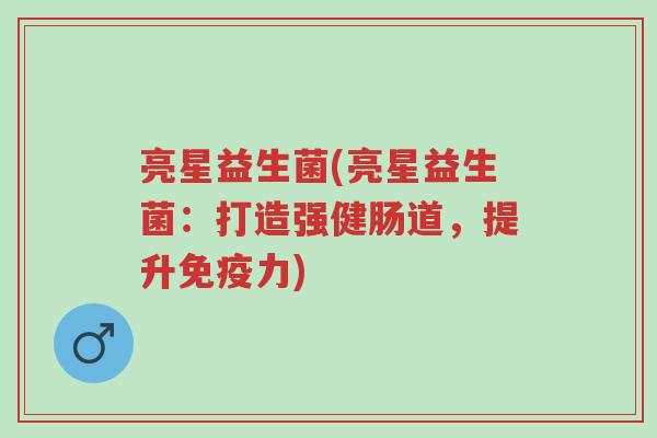 亮星益生菌(亮星益生菌：打造强健肠道，提升免疫力)-第1张图片-超越