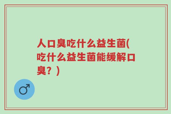 人口臭吃什么益生菌(吃什么益生菌能缓解口臭?)-第1张图片-超越 人口臭吃什么益生菌(吃什么益生菌能缓解口臭?)-第1张图片-超越