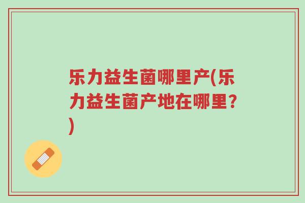 乐力益生菌哪里产(乐力益生菌产地在哪里？)-第1张图片-超越