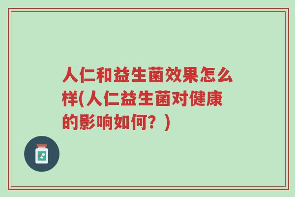 人仁和益生菌效果怎么样(人仁益生菌对健康的影响如何?)-第1张图片-超越 人仁和益生菌效果怎么样(人仁益生菌对健康的影响如何?)-第1张图片-超越