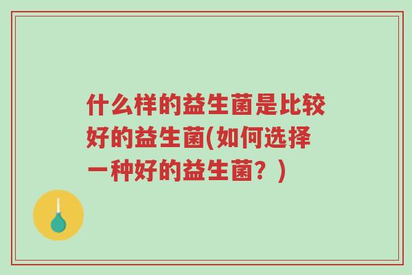什么样的益生菌是比较好的益生菌(如何选择一种好的益生菌?)-第1张图片-超越 什么样的益生菌是比较好的益生菌(如何选择一种好的益生菌?)-第1张图片-超越