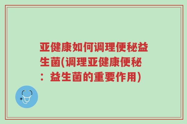 亚健康如何调理便秘益生菌(调理亚健康便秘:益生菌的重要作用)-第1张图片-超越 亚健康如何调理便秘益生菌(调理亚健康便秘:益生菌的重要作用)-第1张图片-超越
