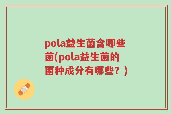 pola益生菌含哪些菌(pola益生菌的菌种成分有哪些?)-第1张图片-超越 pola益生菌含哪些菌(pola益生菌的菌种成分有哪些?)-第1张图片-超越