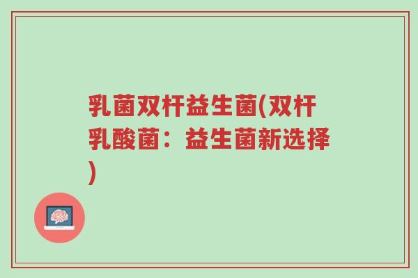 乳菌双杆益生菌(双杆乳酸菌:益生菌新选择)-第1张图片-超越 乳菌双杆益生菌(双杆乳酸菌:益生菌新选择)-第1张图片-超越