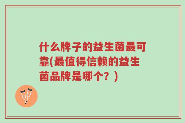 什么牌子的益生菌最可靠(最值得信赖的益生菌品牌是哪个?)-第1张图片-超越 什么牌子的益生菌最可靠(最值得信赖的益生菌品牌是哪个?)-第1张图片-超越