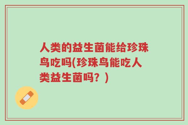 人类的益生菌能给珍珠鸟吃吗(珍珠鸟能吃人类益生菌吗?)-第1张图片-超越 人类的益生菌能给珍珠鸟吃吗(珍珠鸟能吃人类益生菌吗?)-第1张图片-超越