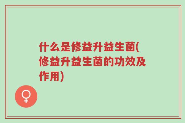 什么是修益升益生菌(修益升益生菌的功效及作用)-第1张图片-超越