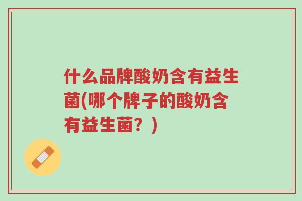 什么品牌酸奶含有益生菌(哪个牌子的酸奶含有益生菌?)-第1张图片-超越 什么品牌酸奶含有益生菌(哪个牌子的酸奶含有益生菌?)-第1张图片-超越
