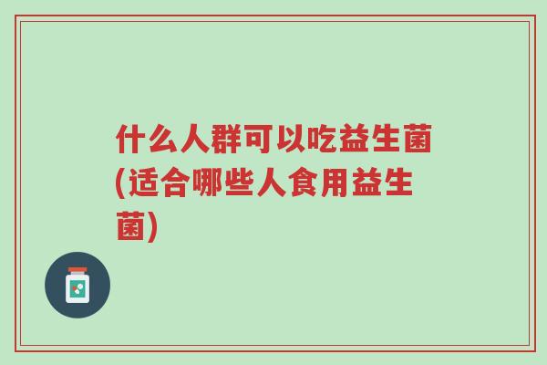 什么人群可以吃益生菌(适合哪些人食用益生菌)-第1张图片-超越 什么人群可以吃益生菌(适合哪些人食用益生菌)-第1张图片-超越