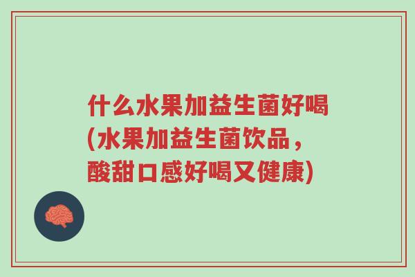 什么水果加益生菌好喝(水果加益生菌饮品,酸甜口感好喝又健康)-第1张图片-超越 什么水果加益生菌好喝(水果加益生菌饮品,酸甜口感好喝又健康)-第1张图片-超越