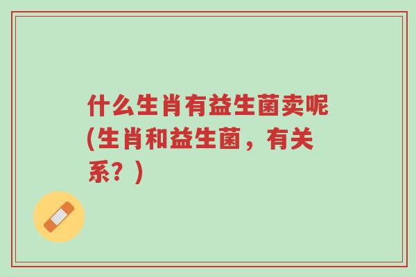 什么生肖有益生菌卖呢(生肖和益生菌,有关系?)-第1张图片-超越 什么生肖有益生菌卖呢(生肖和益生菌,有关系?)-第1张图片-超越