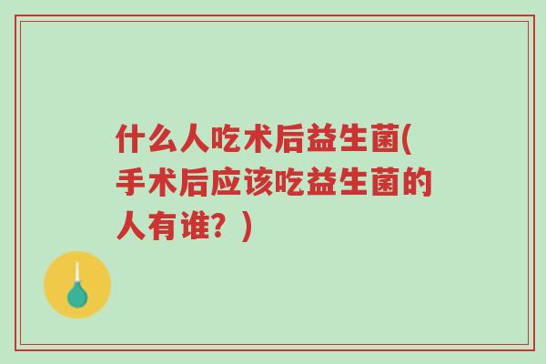 什么人吃术后益生菌(手术后应该吃益生菌的人有谁?)-第1张图片-超越 什么人吃术后益生菌(手术后应该吃益生菌的人有谁?)-第1张图片-超越