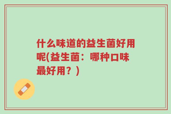 什么味道的益生菌好用呢(益生菌:哪种口味最好用?)-第1张图片-超越 什么味道的益生菌好用呢(益生菌:哪种口味最好用?)-第1张图片-超越