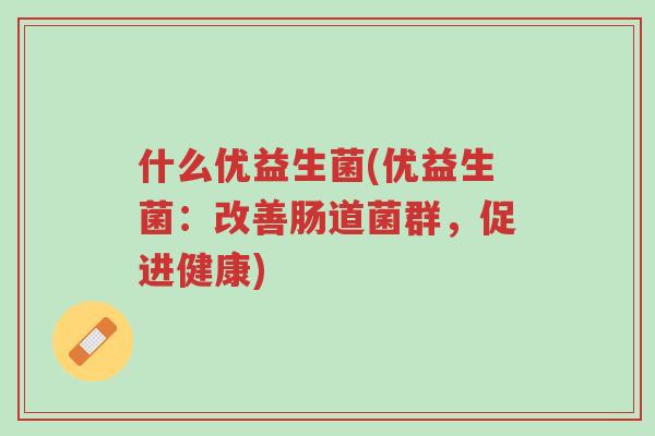 什么优益生菌(优益生菌:改善肠道菌群,促进健康)-第1张图片-超越 什么优益生菌(优益生菌:改善肠道菌群,促进健康)-第1张图片-超越