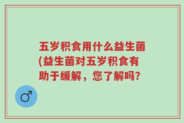 五岁积食用什么益生菌(益生菌对五岁积食有助于缓解,您了解吗?-第1张图片-超越 五岁积食用什么益生菌(益生菌对五岁积食有助于缓解,您了解吗?-第1张图片-超越