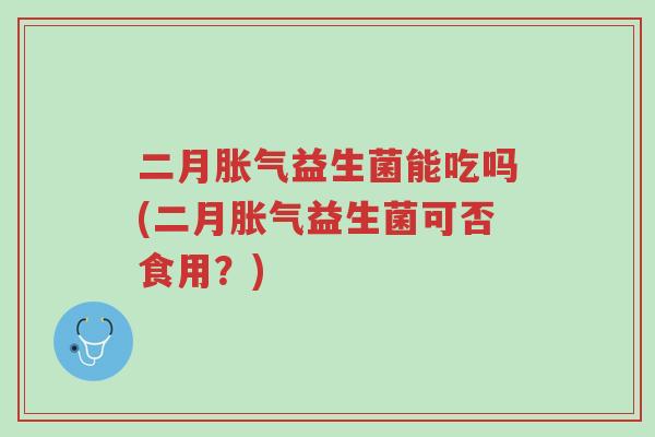 二月胀气益生菌能吃吗(二月胀气益生菌可否食用?)-第1张图片-超越 二月胀气益生菌能吃吗(二月胀气益生菌可否食用?)-第1张图片-超越