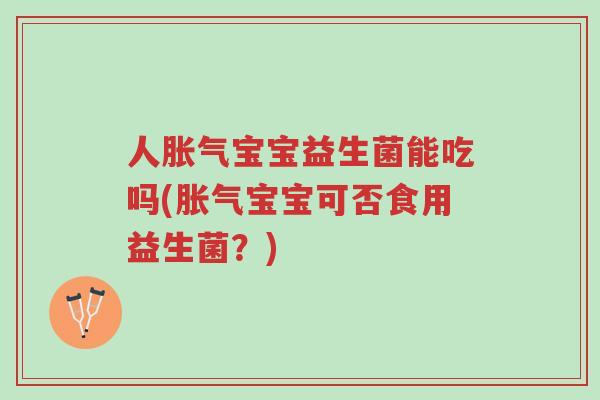 人胀气宝宝益生菌能吃吗(胀气宝宝可否食用益生菌?)-第1张图片-超越 人胀气宝宝益生菌能吃吗(胀气宝宝可否食用益生菌?)-第1张图片-超越