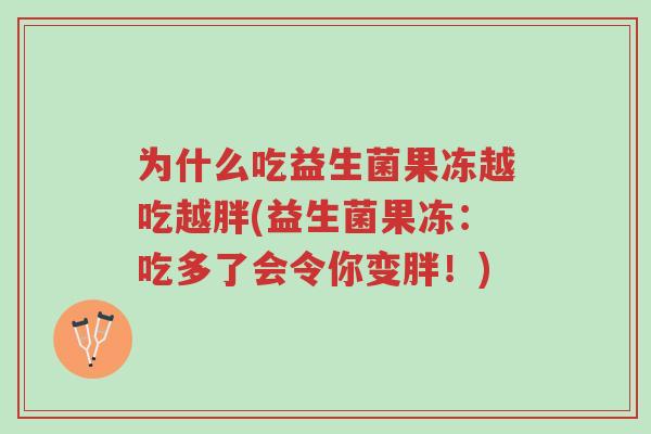 为什么吃益生菌果冻越吃越胖(益生菌果冻:吃多了会令你变胖!)-第1张图片-超越 为什么吃益生菌果冻越吃越胖(益生菌果冻:吃多了会令你变胖!)-第1张图片-超越
