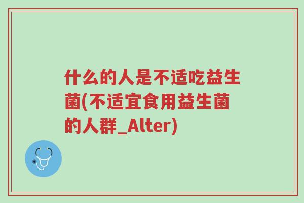 什么的人是不适吃益生菌(不适宜食用益生菌的人群_Alter)-第1张图片-超越 什么的人是不适吃益生菌(不适宜食用益生菌的人群_Alter)-第1张图片-超越